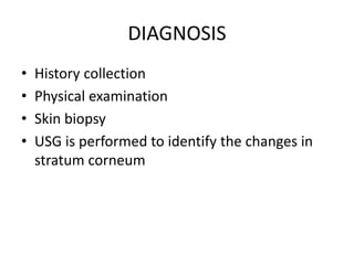 DIAGNOSIS
• History collection
• Physical examination
• Skin biopsy
• USG is performed to identify the changes in
stratum ...