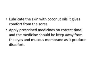 • Lubricate the skin with coconut oils it gives
comfort from the sores.
• Apply prescribed medicines on correct time
and t...