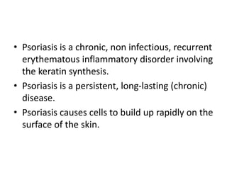 • Psoriasis is a chronic, non infectious, recurrent
erythematous inflammatory disorder involving
the keratin synthesis.
• ...