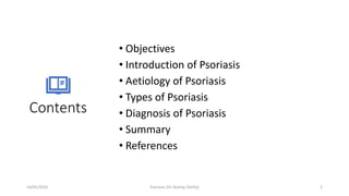 Contents
• Objectives
• Introduction of Psoriasis
• Aetiology of Psoriasis
• Types of Psoriasis
• Diagnosis of Psoriasis
• Summary
• References
16/05/2020 Psoriasis (Dr Akshay Shetty) 2
 