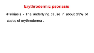 Erythrodermic psoriasis
•Psoriasis - The underlying cause in about 25% of
cases of erythroderma .
 