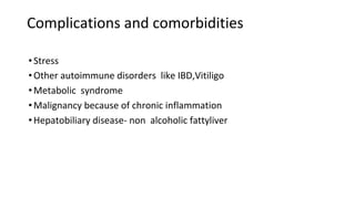 Complications and comorbidities
•Stress
•Other autoimmune disorders like IBD,Vitiligo
•Metabolic syndrome
•Malignancy because of chronic inflammation
•Hepatobiliary disease- non alcoholic fattyliver
 