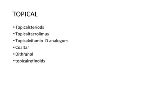 TOPICAL
•Topicalsteriods
•Topicaltacrolimus
•Topicalvitamin D analogues
•Coaltar
•Dithranol
•topicalretinoids
 