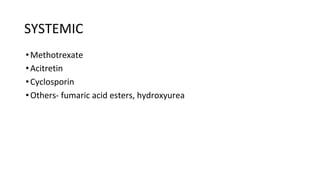 SYSTEMIC
•Methotrexate
•Acitretin
•Cyclosporin
•Others- fumaric acid esters, hydroxyurea
 