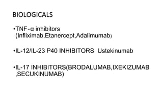 BIOLOGICALS
•TNF‐α inhibitors
(Infliximab,Etanercept,Adalimumab)
•IL-12/IL-23 P40 INHIBITORS Ustekinumab
•IL-17 INHIBITORS(BRODALUMAB,IXEKIZUMAB
,SECUKINUMAB)
 