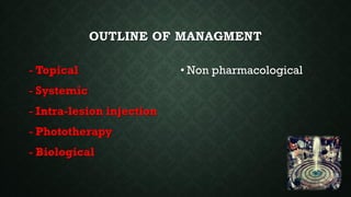 OUTLINE OF MANAGMENT
- Topical
- Systemic
- Intra-lesion injection
- Phototherapy
- Biological
• Non pharmacological
 