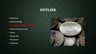 OUTLINE
• Definition
• Epidemiology
• Causes and Risk Factors
• Clinical Presentation
• Types
• Diagnosis
• Treatment
• Prognosis
 
