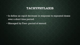 TACHYPHYLAXIS
• Is define as: rapid decrease in response to repeated doses
over a short time period.
• Managed by Free- period of steroid
 