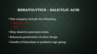 KERATOLYTICS - SALICYLIC ACID
• This category include the following:
• Salicylic acid
• Urea
• Help dissolve psoriasis scales.
• Enhances penetration of other drugs.
• Careful of Salicylism in pediatric age group
 