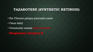 TAZAROTENE (SYNTHETIC RETINOID)
• For Chronic plaque psoriasis cases
• Once daily
• Commonly causes local irritation
• Pregnancy category X
 