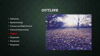 OUTLINE
• Definition
• Epidemiology
• Causes and Risk Factors
• Clinical Presentation
• Types
• Diagnosis
• Treatment
• Prognosis
 
