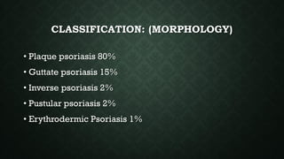 CLASSIFICATION: (MORPHOLOGY)
• Plaque psoriasis 80%
• Guttate psoriasis 15%
• Inverse psoriasis 2%
• Pustular psoriasis 2%
• Erythrodermic Psoriasis 1%
 