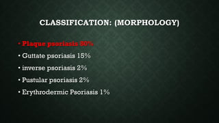 CLASSIFICATION: (MORPHOLOGY)
• Plaque psoriasis 80%
• Guttate psoriasis 15%
• inverse psoriasis 2%
• Pustular psoriasis 2%
• Erythrodermic Psoriasis 1%
 