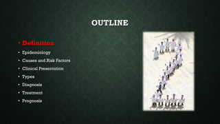 OUTLINE
• Definition
• Epidemiology
• Causes and Risk Factors
• Clinical Presentation
• Types
• Diagnosis
• Treatment
• Prognosis
 