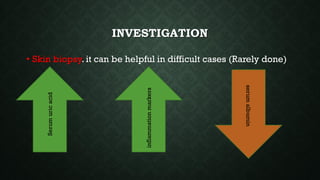 INVESTIGATION
• Skin biopsy. it can be helpful in difficult cases (Rarely done)
Serum
uric
acid
inflammation
markers
serum
albumin
 