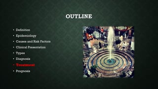 OUTLINE
• Definition
• Epidemiology
• Causes and Risk Factors
• Clinical Presentation
• Types
• Diagnosis
• Treatment
• Prognosis
 
