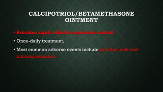 CALCIPOTRIOL/BETAMETHASONE
OINTMENT
• Provides rapid, effective psoriasis control
• Once-daily treatment.
• Most common adverse events include pruritus, rash and
burning sensation
 