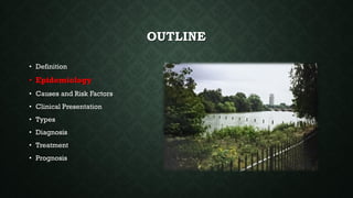 OUTLINE
• Definition
• Epidemiology
• Causes and Risk Factors
• Clinical Presentation
• Types
• Diagnosis
• Treatment
• Prognosis
 