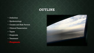 OUTLINE
• Definition
• Epidemiology
• Causes and Risk Factors
• Clinical Presentation
• Types
• Diagnosis
• Treatment
• Prognosis
 
