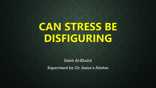 CAN STRESS BE
DISFIGURING
Saleh Al-Khalid
Supervised by: Dr. Asma’a Alrefae
 