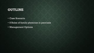 OUTLINE
• Case Scenario
• 8 Roles of family physician in psoriasis
• Management Options
 