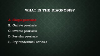 WHAT IS THE DIAGNOSIS?
A. Plaque psoriasis
B. Guttate psoriasis
C. inverse psoriasis
D. Pustular psoriasis
E. Erythrodermic Psoriasis
A. Plaque psoriasis
 