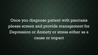 Once you diagnose patient with psoriasis
please screen and provide management for
Depression or Anxiety or stress either as a
cause or impact
 