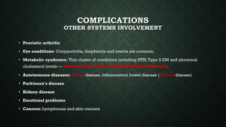 COMPLICATIONS
OTHER SYSTEMS INVOLVEMENT
• Psoriatic arthritis
• Eye conditions: Conjunctivitis, blepharitis and uveitis ar...