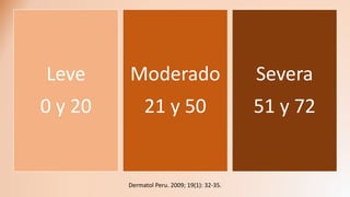 Leve
0 y 20
Moderado
21 y 50
Severa
51 y 72
Dermatol Peru. 2009; 19(1): 32-35.
 