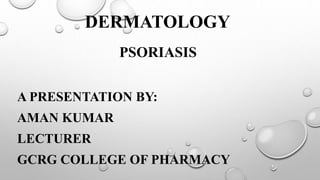 DERMATOLOGY
PSORIASIS
A PRESENTATION BY:
AMAN KUMAR
LECTURER
GCRG COLLEGE OF PHARMACY
 