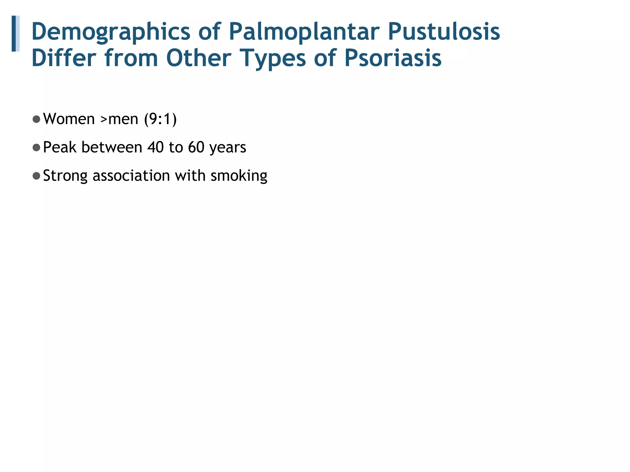 Demographics of Palmoplantar Pustulosis
Differ from Other Types of Psoriasis
●Women >men (9:1)
●Peak between 40 to 60 years
●Strong association with smoking
 