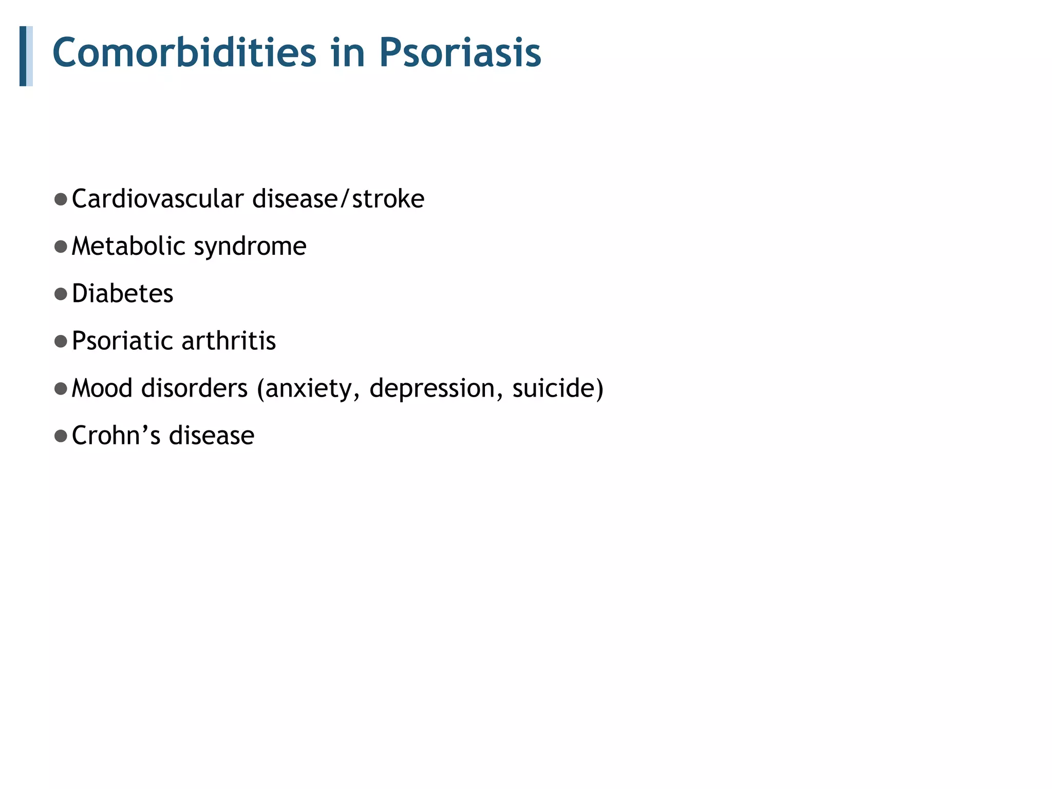 Comorbidities in Psoriasis
●Cardiovascular disease/stroke
●Metabolic syndrome
●Diabetes
●Psoriatic arthritis
●Mood disorders (anxiety, depression, suicide)
●Crohn’s disease
 