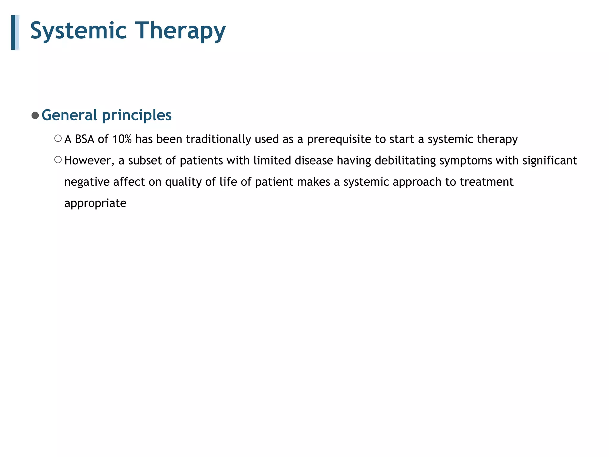 Systemic Therapy
●General principles
○A BSA of 10% has been traditionally used as a prerequisite to start a systemic therapy
○However, a subset of patients with limited disease having debilitating symptoms with significant
negative affect on quality of life of patient makes a systemic approach to treatment
appropriate
 
