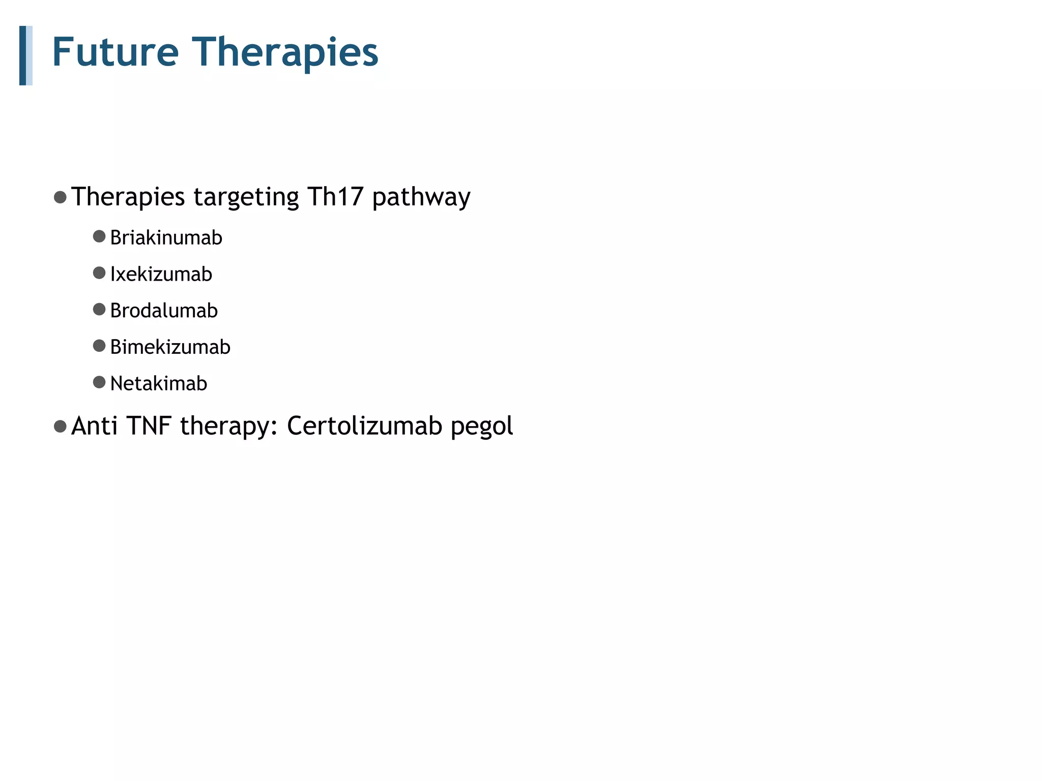 Future Therapies
●Therapies targeting Th17 pathway
●Briakinumab
●Ixekizumab
●Brodalumab
●Bimekizumab
●Netakimab
●Anti TNF therapy: Certolizumab pegol
 