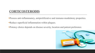 CORTICOSTERODIS
Possess anti-inflammatory, antiproliferative and immuno-modulatory properties.
Reduce superficial inflammation within plaques.
Potency choice depends on disease severity, location and patient preference.
 