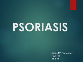 PSORIASIS
Jesús Mª Fernández
FEA FH
26-5-16
 