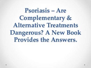 Psoriasis – Are
Complementary &
Alternative Treatments
Dangerous? A New Book
Provides the Answers.
 