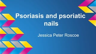 Psoriasis and psoriatic
nails
Jessica Peter Roscoe
 