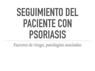 SEGUIMIENTO DEL
PACIENTE CON
PSORIASIS
Factores de riesgo, patologías asociadas
 