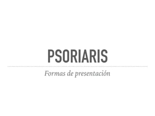 PSORIARIS
Formas de presentación
 