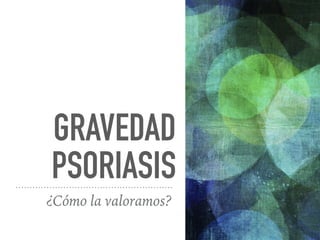 GRAVEDAD
PSORIASIS
¿Cómo la valoramos?
 