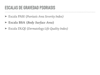 ESCALAS DE GRAVEDAD PSORIASIS
➤ Escala PASI (Psoriasis Area Severity Index)
➤ Escala BSA (Body Surface Area)
➤ Escala DLQI (Dermatology Life Quality Index)
 