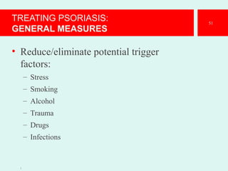 TREATING PSORIASIS:
GENERAL MEASURES
• Reduce/eliminate potential trigger
factors:
– Stress
– Smoking
– Alcohol
– Trauma
– Drugs
– Infections
1
51
 