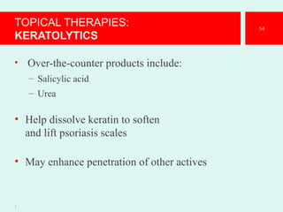 TOPICAL THERAPIES:
KERATOLYTICS
• Over-the-counter products include:
– Salicylic acid
– Urea
• Help dissolve keratin to soften
and lift psoriasis scales
• May enhance penetration of other actives
1
54
 