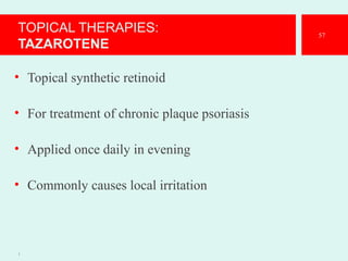 TOPICAL THERAPIES:
TAZAROTENE
• Topical synthetic retinoid
• For treatment of chronic plaque psoriasis
• Applied once daily in evening
• Commonly causes local irritation
1
57
 