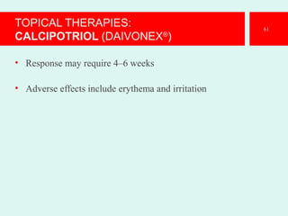 TOPICAL THERAPIES:
CALCIPOTRIOL (DAIVONEX®
)
• Response may require 4–6 weeks
• Adverse effects include erythema and irritation
61
 