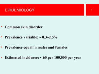 EPIDEMIOLOGY
• Common skin disorder
• Prevalence variable: ~ 0.3–2.5%
• Prevalence equal in males and females
• Estimated incidence: ~ 60 per 100,000 per year
7
 