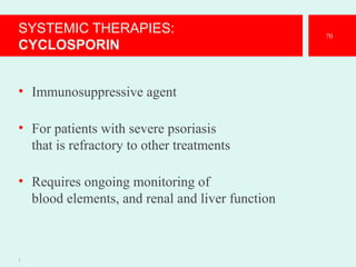 SYSTEMIC THERAPIES:
CYCLOSPORIN
• Immunosuppressive agent
• For patients with severe psoriasis
that is refractory to other treatments
• Requires ongoing monitoring of
blood elements, and renal and liver function
1
70
 
