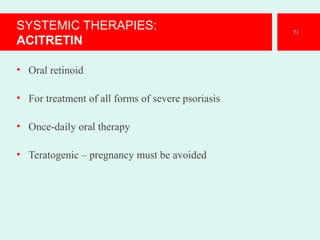 SYSTEMIC THERAPIES:
ACITRETIN
• Oral retinoid
• For treatment of all forms of severe psoriasis
• Once-daily oral therapy
• Teratogenic – pregnancy must be avoided
71
 
