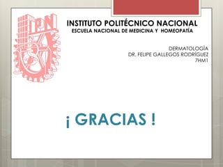 INSTITUTO POLITÉCNICO NACIONAL
ESCUELA NACIONAL DE MEDICINA Y HOMEOPATÍA
DERMATOLOGÍA
DR. FELIPE GALLEGOS RODRÍGUEZ
7HM1
¡ GRACIAS !
 